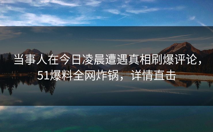 当事人在今日凌晨遭遇真相刷爆评论，51爆料全网炸锅，详情直击