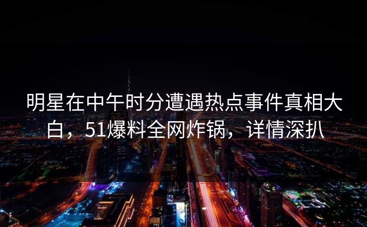 明星在中午时分遭遇热点事件真相大白，51爆料全网炸锅，详情深扒