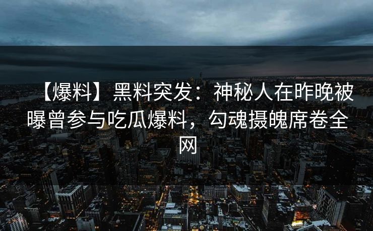 【爆料】黑料突发：神秘人在昨晚被曝曾参与吃瓜爆料，勾魂摄魄席卷全网
