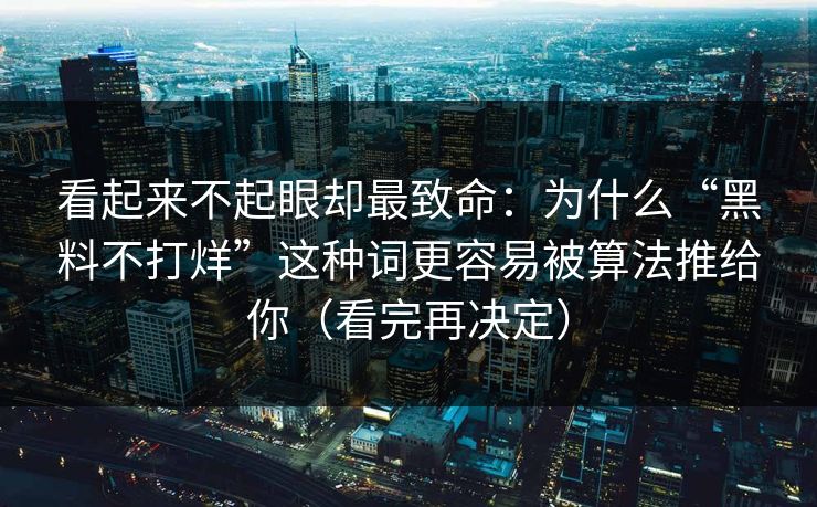 看起来不起眼却最致命：为什么“黑料不打烊”这种词更容易被算法推给你（看完再决定）