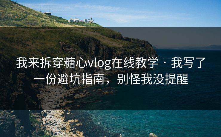 我来拆穿糖心vlog在线教学 · 我写了一份避坑指南，别怪我没提醒