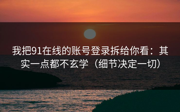 我把91在线的账号登录拆给你看：其实一点都不玄学（细节决定一切）