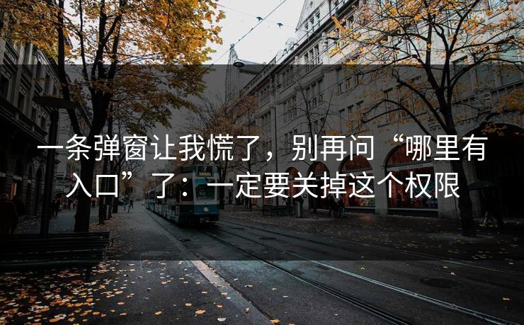 一条弹窗让我慌了，别再问“哪里有入口”了：一定要关掉这个权限
