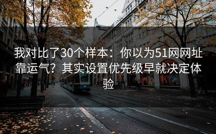 我对比了30个样本：你以为51网网址靠运气？其实设置优先级早就决定体验