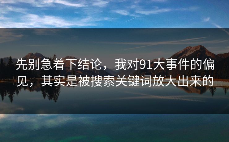 先别急着下结论，我对91大事件的偏见，其实是被搜索关键词放大出来的