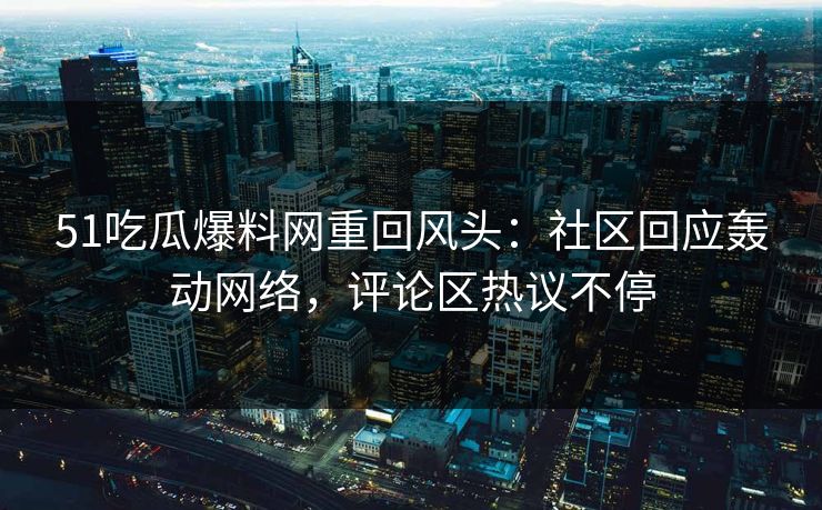 51吃瓜爆料网重回风头：社区回应轰动网络，评论区热议不停