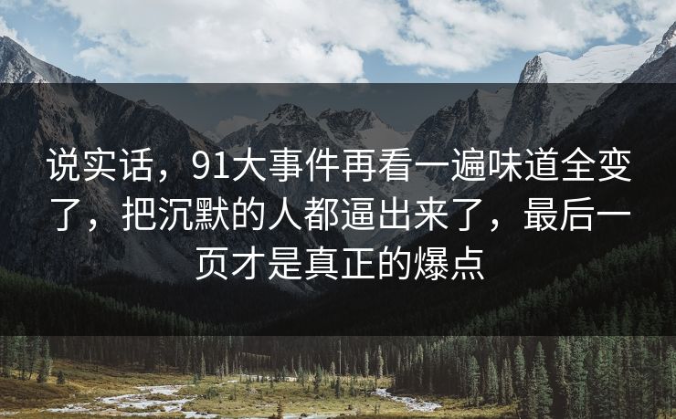 说实话,91大事件再看一遍味道全变了,把沉默的人都逼出来了,最后一页才是真正的爆点 说实话,91大事件再看一遍味道全变了,把沉默的人都逼出来了,最后一页才是真正的爆点