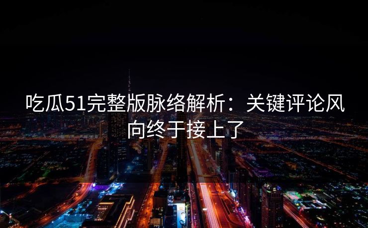 吃瓜51完整版脉络解析：关键评论风向终于接上了